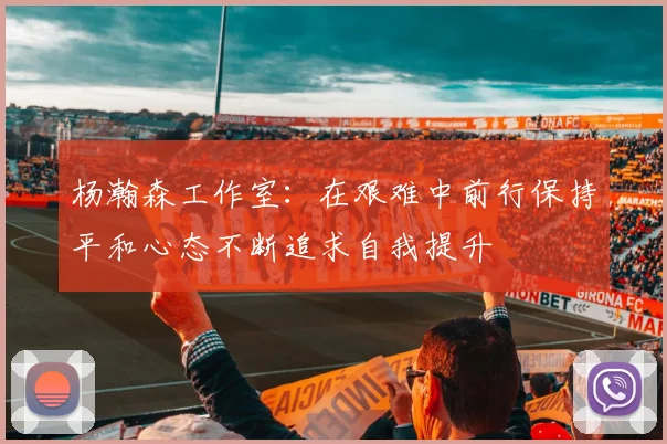 杨瀚森工作室：在艰难中前行保持平和心态不断追求自我提升