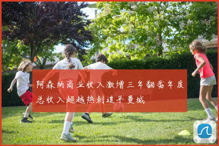 阿森纳商业收入激增三年翻番年度总收入超越热刺追平曼城