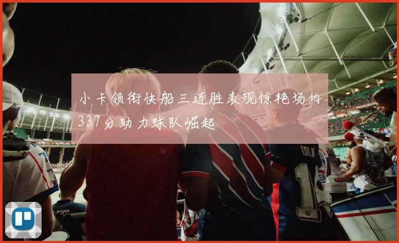 小卡领衔快船三连胜表现惊艳场均337分助力球队崛起