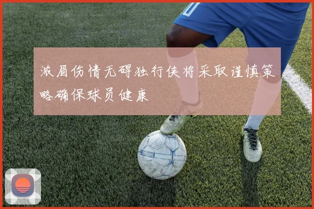 浓眉伤情无碍独行侠将采取谨慎策略确保球员健康