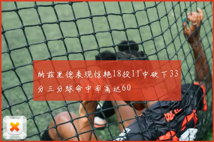 纳兹里德表现惊艳18投11中砍下33分三分球命中率高达60
