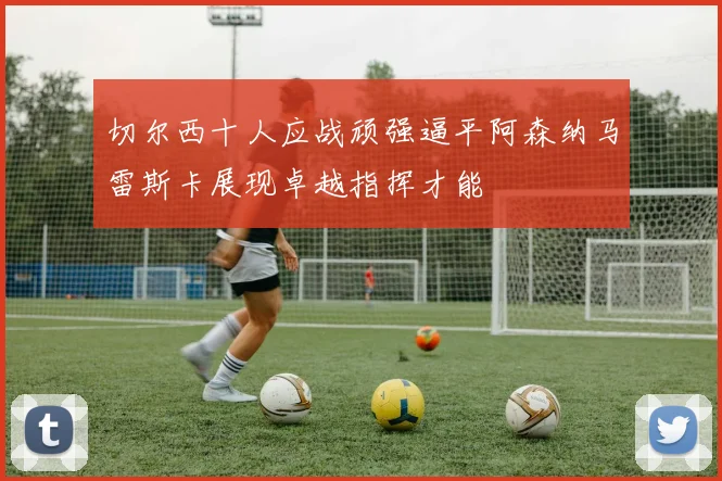 切尔西十人应战顽强逼平阿森纳马雷斯卡展现卓越指挥才能