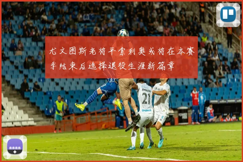 尤文图斯老将平索利奥或将在本赛季结束后选择退役生涯新篇章