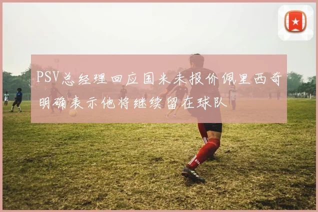 PSV总经理回应国米未报价佩里西奇明确表示他将继续留在球队