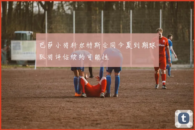 巴萨小将科尔特斯合同今夏到期球队将评估续约可能性