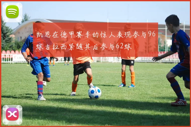 凯恩在德甲赛季的惊人表现参与96球吉拉西紧随其后参与62球