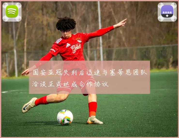 国安亚冠失利后迅速与塞蒂恩团队洽谈正式达成合作协议