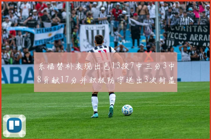乐福替补表现出色13投7中三分3中8贡献17分并积极防守送出3次封盖