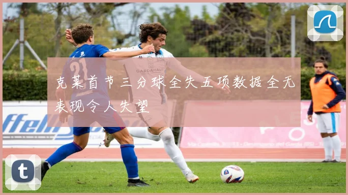 克莱首节三分球全失五项数据全无表现令人失望
