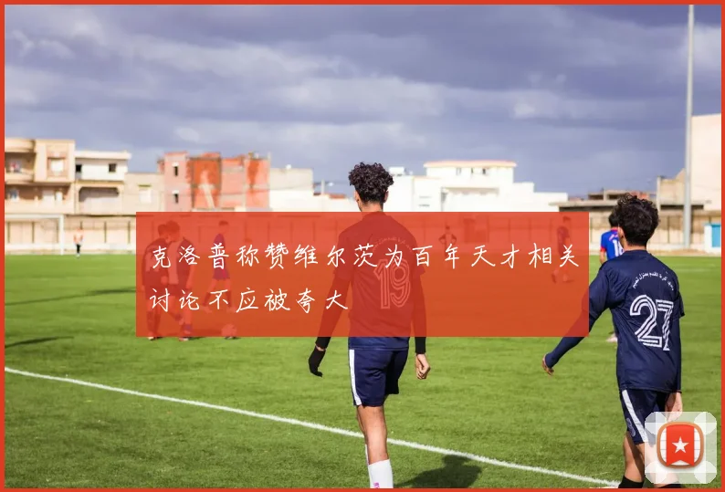 克洛普称赞维尔茨为百年天才相关讨论不应被夸大