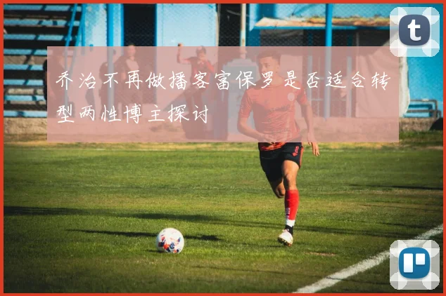 乔治不再做播客富保罗是否适合转型两性博主探讨