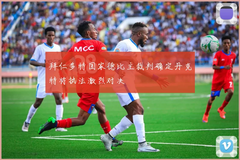 拜仁多特国家德比主裁判确定丹克特将执法激烈对决