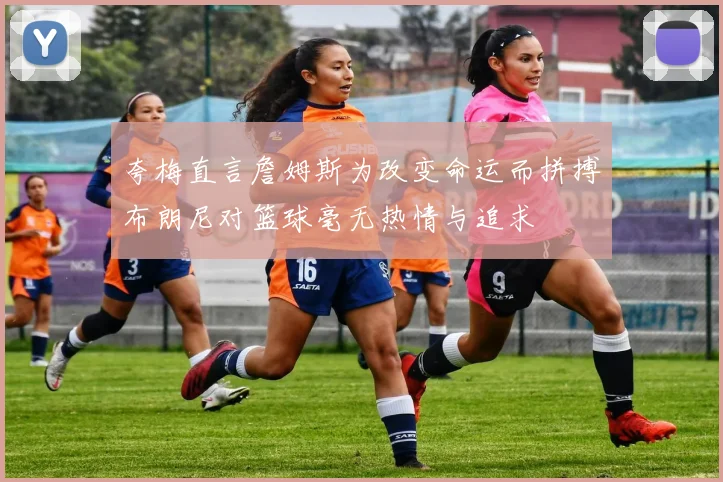 夸梅直言詹姆斯为改变命运而拼搏布朗尼对篮球毫无热情与追求