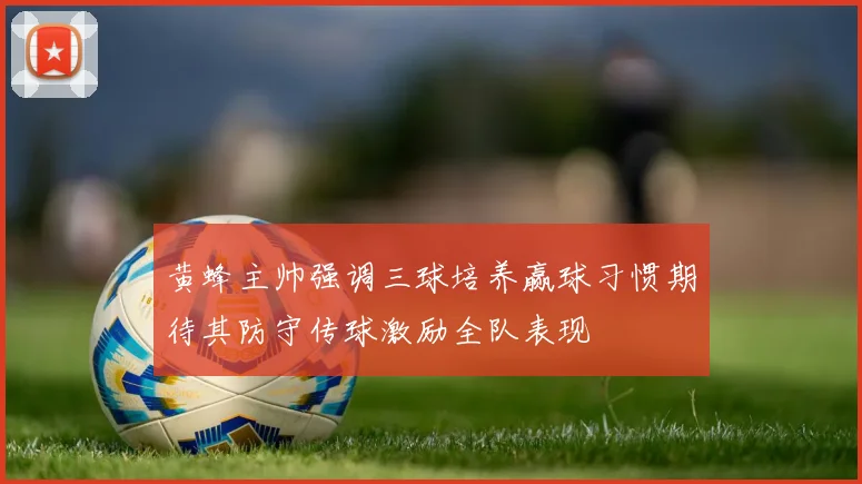 黄蜂主帅强调三球培养赢球习惯期待其防守传球激励全队表现