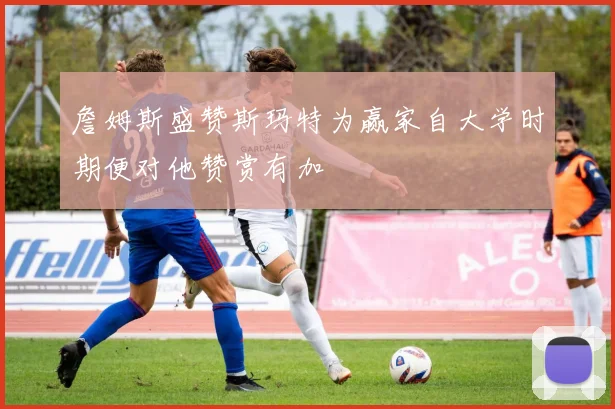 詹姆斯盛赞斯玛特为赢家自大学时期便对他赞赏有加