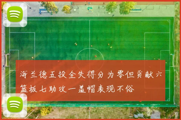 海兰德五投全失得分为零但贡献六篮板七助攻一盖帽表现不俗