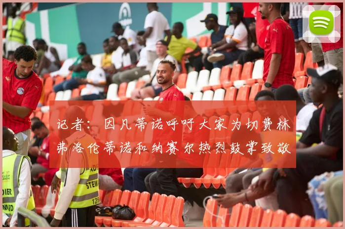 记者：因凡蒂诺呼吁大家为切费林弗洛伦蒂诺和纳赛尔热烈鼓掌致敬