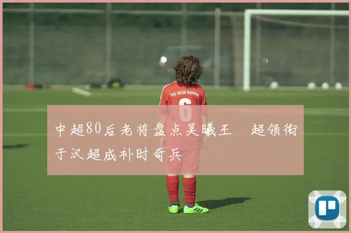 中超80后老将盘点吴曦王燊超领衔于汉超成补时奇兵