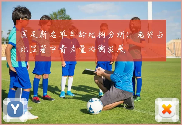 国足新名单年龄结构分析：老将占比显著中青力量均衡发展