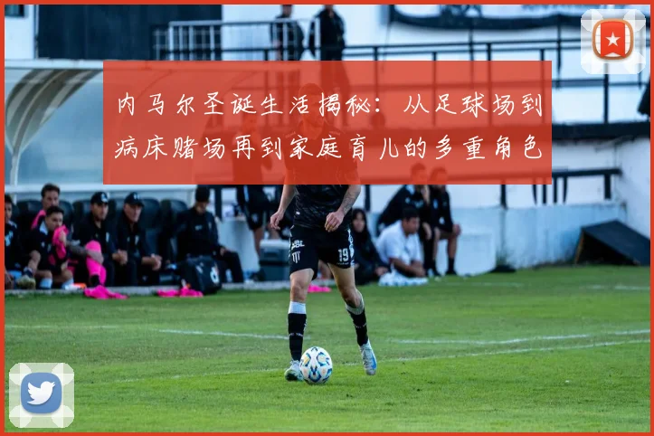 内马尔圣诞生活揭秘：从足球场到病床赌场再到家庭育儿的多重角色