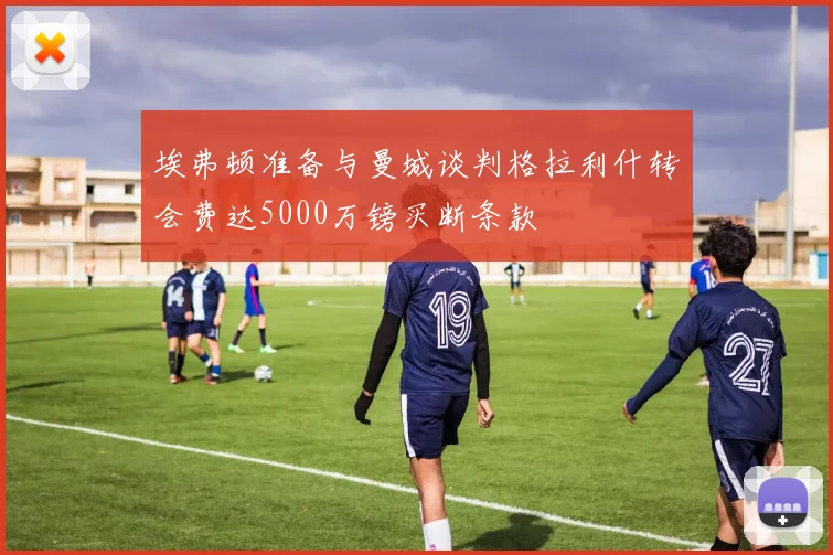 埃弗顿准备与曼城谈判格拉利什转会费达5000万镑买断条款