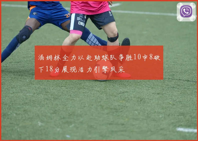汤姆林全力以赴助球队争胜10中8砍下18分展现活力引擎风采