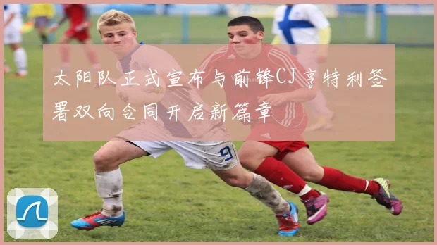 太阳队正式宣布与前锋CJ亨特利签署双向合同开启新篇章