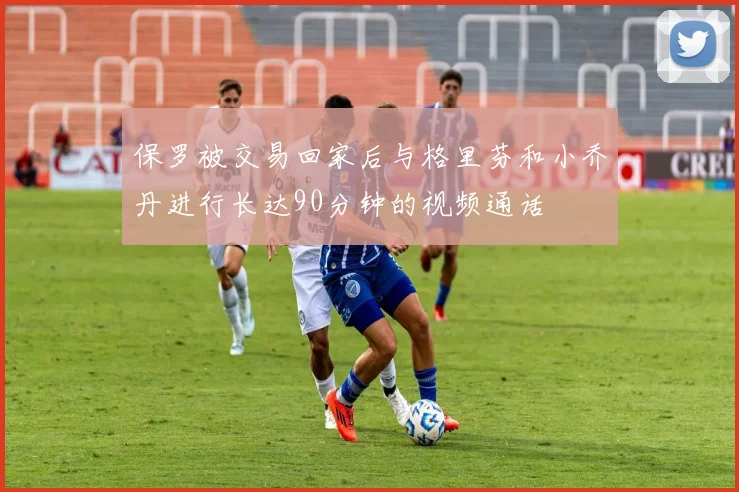 保罗被交易回家后与格里芬和小乔丹进行长达90分钟的视频通话