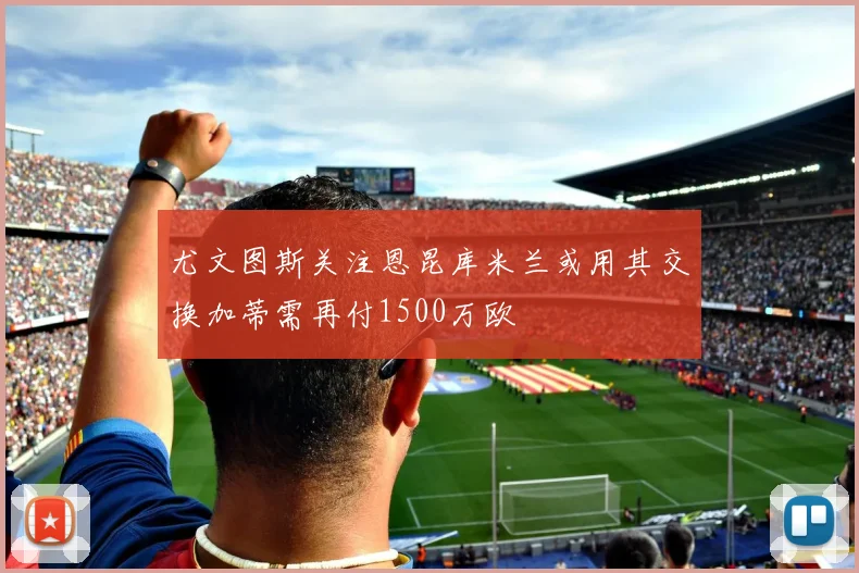 尤文图斯关注恩昆库米兰或用其交换加蒂需再付1500万欧