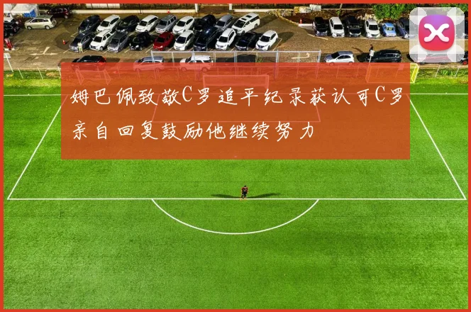 姆巴佩致敬C罗追平纪录获认可C罗亲自回复鼓励他继续努力