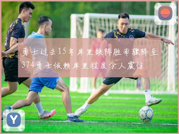 勇士过去15年库里缺阵胜率骤降至374勇士依赖库里程度令人震惊