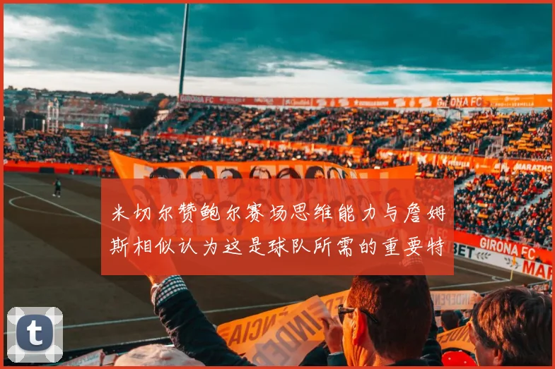 米切尔赞鲍尔赛场思维能力与詹姆斯相似认为这是球队所需的重要特质