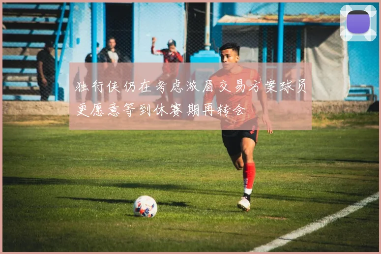 独行侠仍在考虑浓眉交易方案球员更愿意等到休赛期再转会