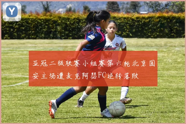 亚冠二级联赛小组赛第六轮北京国安主场遭麦克阿瑟FC逆转落败