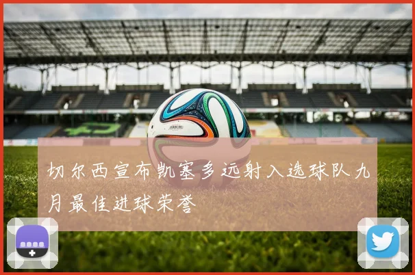 切尔西宣布凯塞多远射入选球队九月最佳进球荣誉