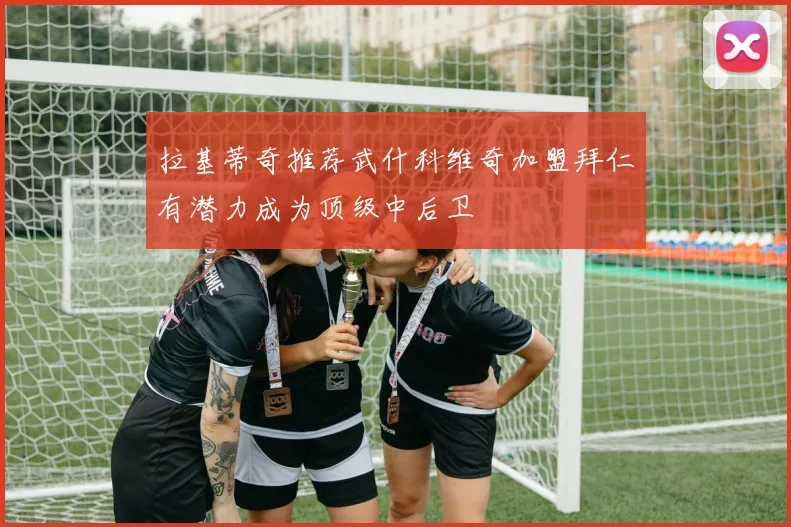拉基蒂奇推荐武什科维奇加盟拜仁有潜力成为顶级中后卫