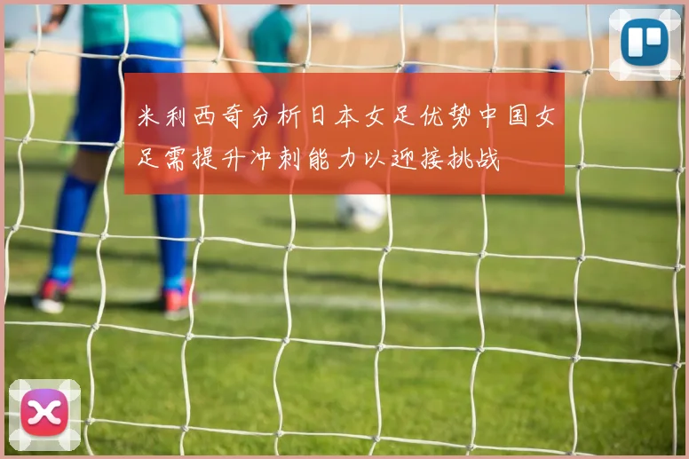 米利西奇分析日本女足优势中国女足需提升冲刺能力以迎接挑战
