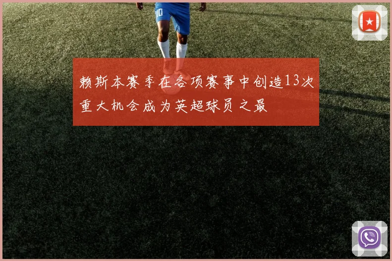 赖斯本赛季在各项赛事中创造13次重大机会成为英超球员之最