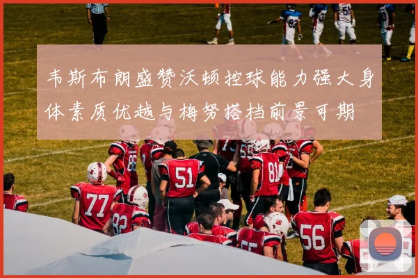 韦斯布朗盛赞沃顿控球能力强大身体素质优越与梅努搭档前景可期