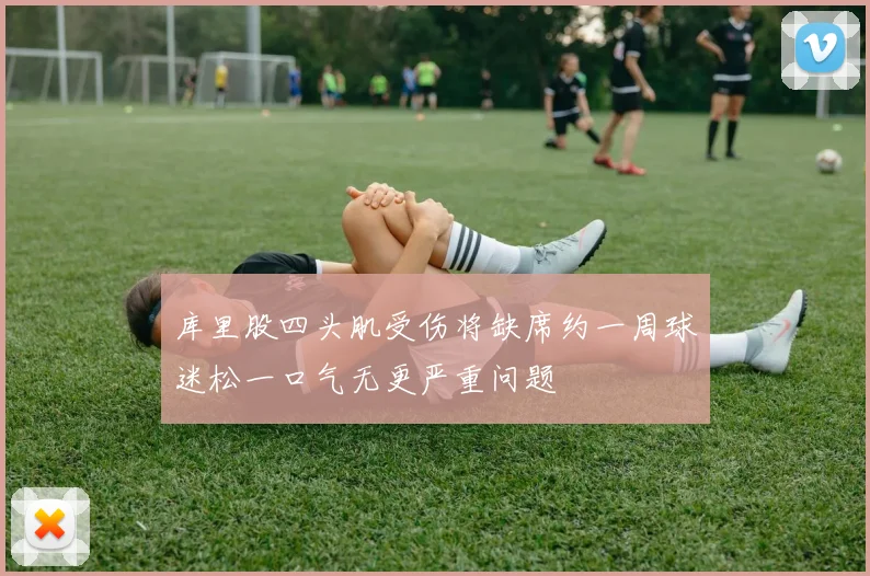库里股四头肌受伤将缺席约一周球迷松一口气无更严重问题