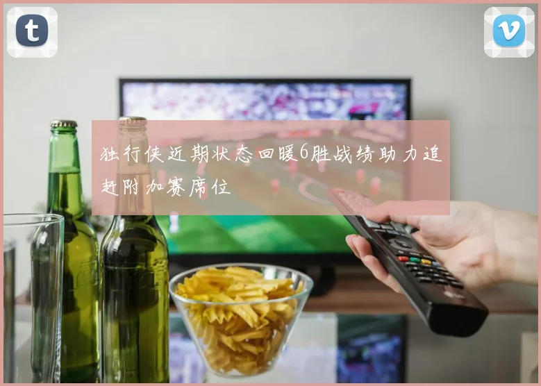 独行侠近期状态回暖6胜战绩助力追赶附加赛席位