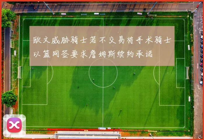 欧文威胁骑士若不交易将手术骑士以篮网签要求詹姆斯续约承诺