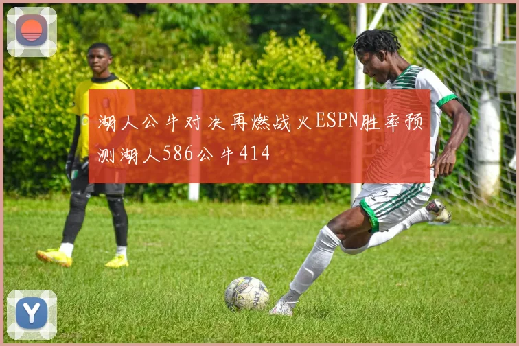 湖人公牛对决再燃战火ESPN胜率预测湖人586公牛414