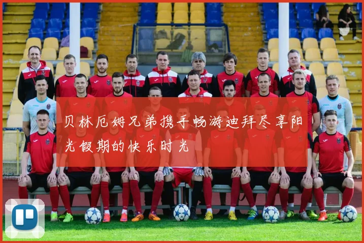 贝林厄姆兄弟携手畅游迪拜尽享阳光假期的快乐时光