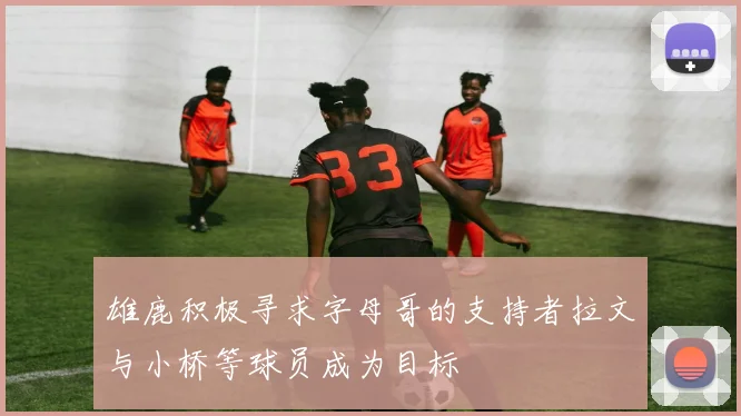 雄鹿积极寻求字母哥的支持者拉文与小桥等球员成为目标