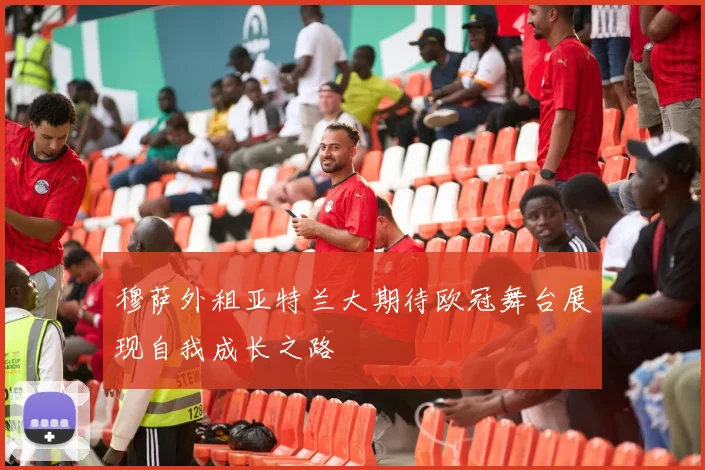 穆萨外租亚特兰大期待欧冠舞台展现自我成长之路