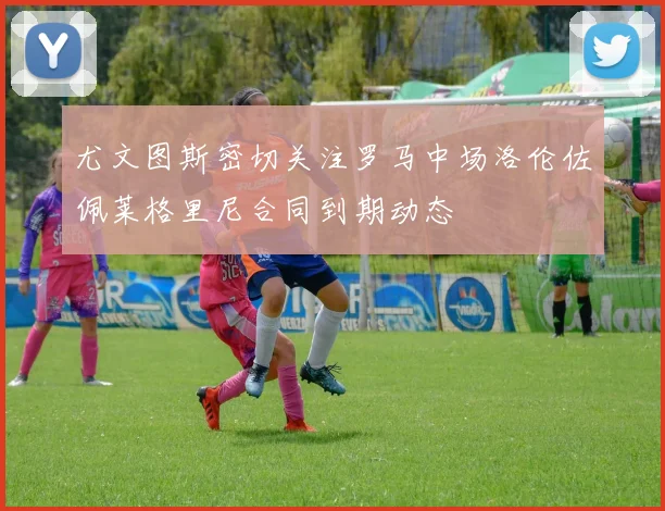 尤文图斯密切关注罗马中场洛伦佐佩莱格里尼合同到期动态