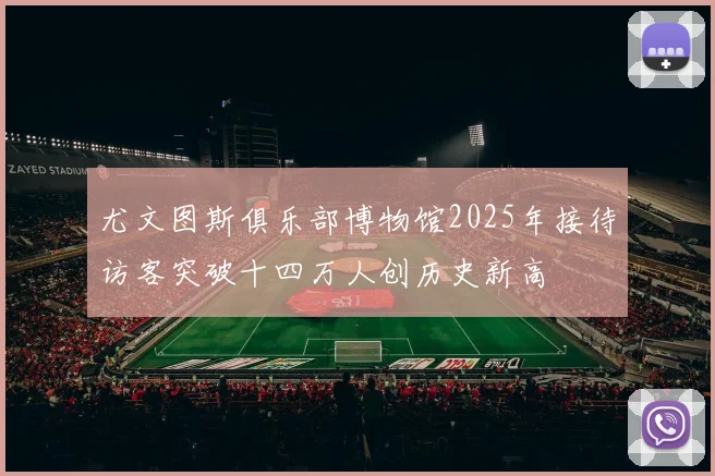 尤文图斯俱乐部博物馆2025年接待访客突破十四万人创历史新高