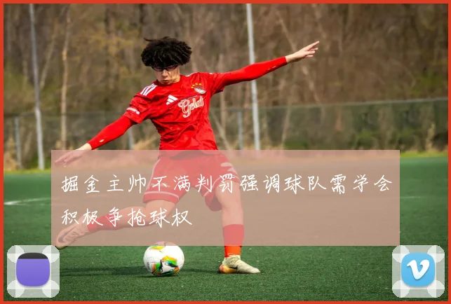 掘金主帅不满判罚强调球队需学会积极争抢球权